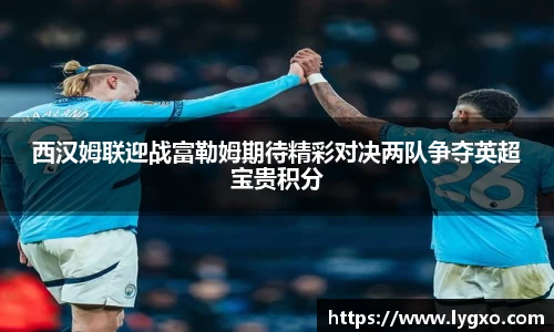 西汉姆联迎战富勒姆期待精彩对决两队争夺英超宝贵积分