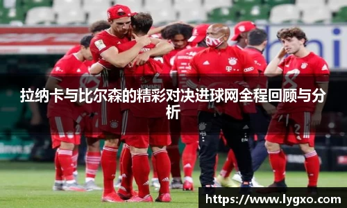 拉纳卡与比尔森的精彩对决进球网全程回顾与分析