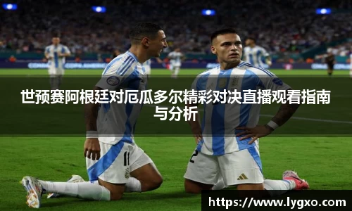 世预赛阿根廷对厄瓜多尔精彩对决直播观看指南与分析